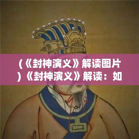 (《封神演义》解读图片) 《封神演义》解读：如何从姜子牙的智慧与策略中汲取领导力的启示